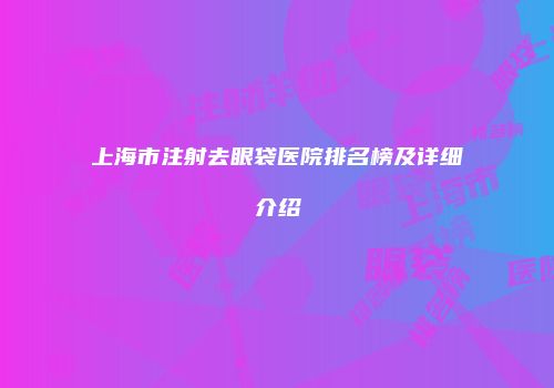 上海市注射去眼袋医院排名榜及详细介绍