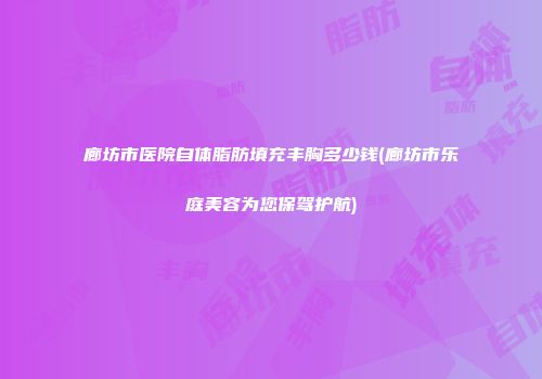 廊坊市医院自体脂肪填充丰胸多少钱(廊坊市乐庭美容为您保驾护航)