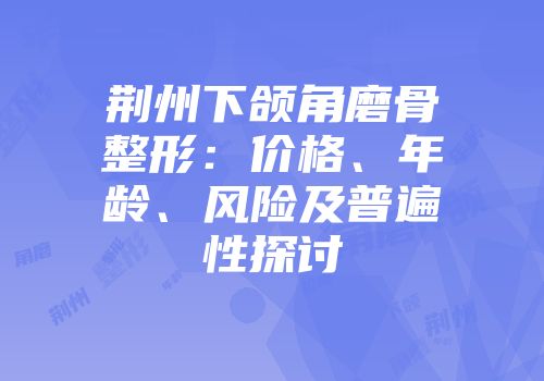荆州下颌角磨骨整形：价格、年龄、风险及普遍性探讨