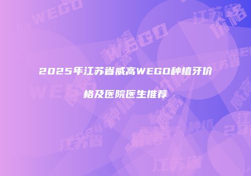 2025年江苏省威高WEGO种植牙价格及医院医生推荐