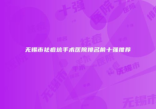 无锡市祛痘坑手术医院排名前十强推荐