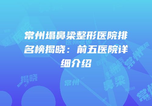 常州塌鼻梁整形医院排名榜揭晓：前五医院详细介绍