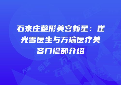 石家庄整形美容新星：崔光雪医生与万瑞医疗美容门诊部介绍