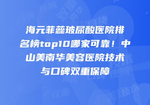 海元菲蕊玻尿酸医院排名榜top10哪家可靠！中山美南华美容医院技术与口碑双重保障