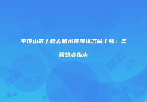 平顶山市上睑去脂术医院排名前十强：美丽蜕变指南
