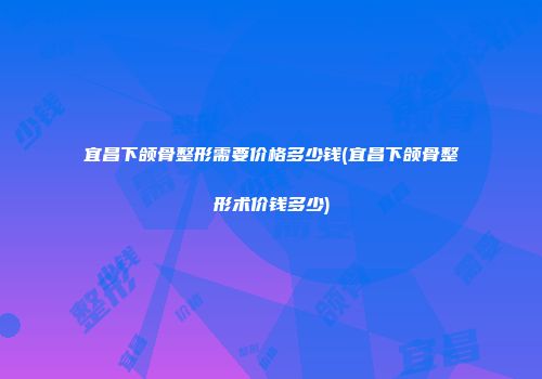 宜昌下颌骨整形需要价格多少钱(宜昌下颌骨整形术价钱多少)