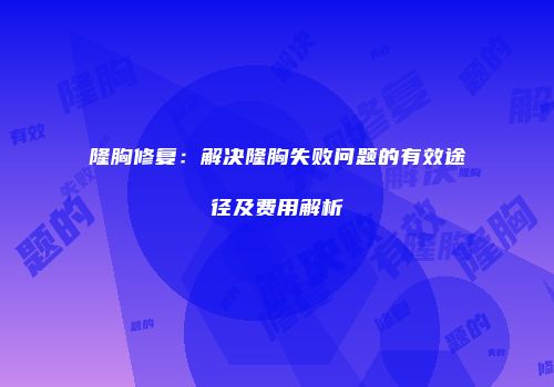 隆胸修复：解决隆胸失败问题的有效途径及费用解析