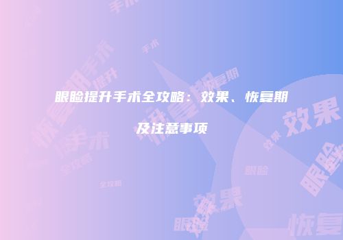 眼睑提升手术全攻略：效果、恢复期及注意事项