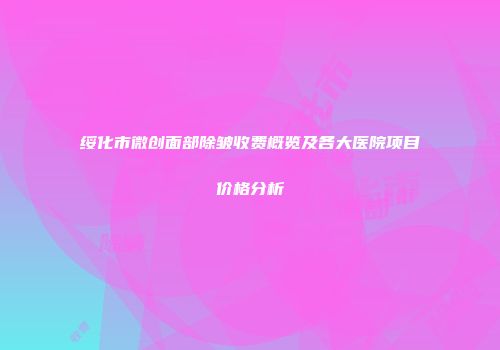 绥化市微创面部除皱收费概览及各大医院项目价格分析
