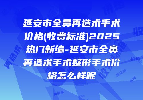 延安市全鼻再造术手术价格(收费标准)2025热门新编-延安市全鼻再造术手术整形手术价格怎么样呢