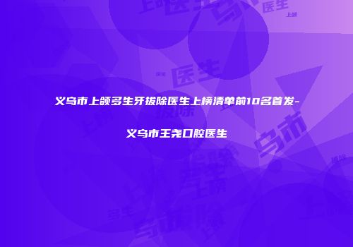 义乌市上颌多生牙拔除医生上榜清单前10名首发-义乌市王尧口腔医生