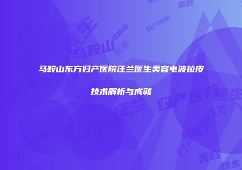 马鞍山东方妇产医院汪兰医生美容电波拉皮技术解析与成就
