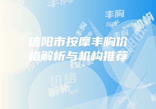 信阳市按摩丰胸价格解析与机构推荐