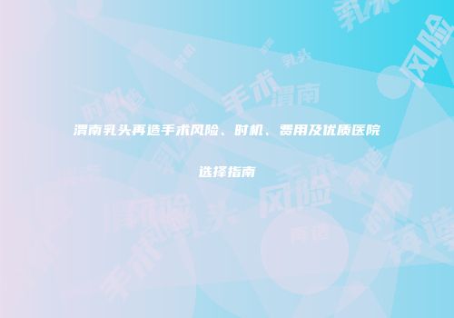 渭南乳头再造手术风险、时机、费用及优质医院选择指南