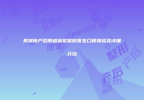 芜湖市产后阴道缩紧整形医生口碑排名及详细介绍