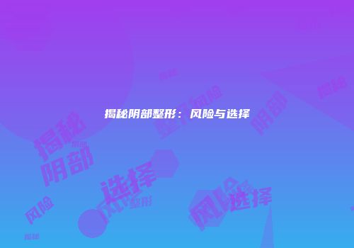 揭秘阴部整形：风险与选择