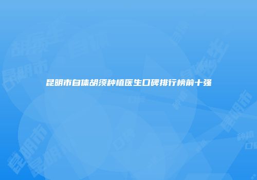 昆明市自体胡须种植医生口碑排行榜前十强