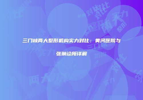 三门峡两大整形机构实力对比：黄河医院与张琳诊所详解