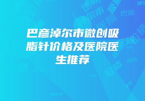 巴彦淖尔市微创吸脂针价格及医院医生推荐