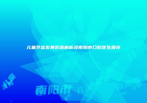 儿童牙齿发黄原因解析及南阳市口腔医生推荐