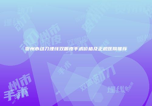 贺州市动刀埋线双眼皮手术价格及正规医院推荐