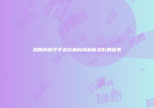 鸡西种植牙手术价格构成解析及影响因素