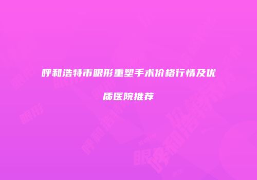 呼和浩特市眼形重塑手术价格行情及优质医院推荐