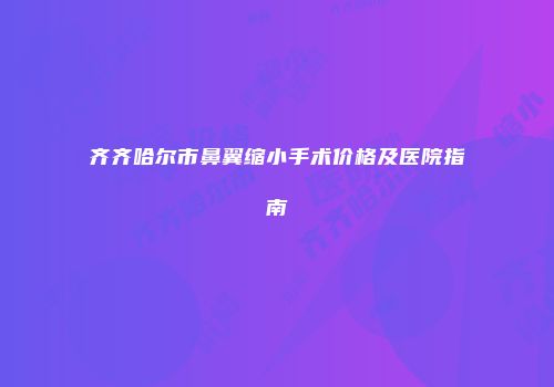 齐齐哈尔市鼻翼缩小手术价格及医院指南