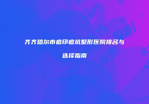 齐齐哈尔市痘印痘坑整形医院排名与选择指南