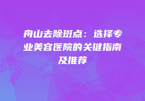 舟山去除斑点：选择专业美容医院的关键指南及推荐