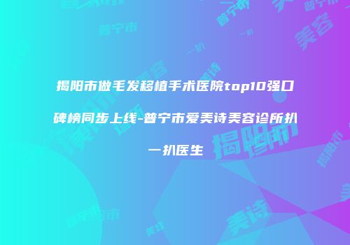 揭阳市做毛发移植手术医院top10强口碑榜同步上线-普宁市爱美诗美容诊所扒一扒医生