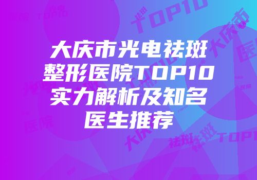 大庆市光电祛斑整形医院TOP10实力解析及知名医生推荐