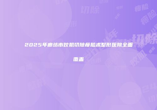 2025年廊坊市咬肌切除瘦脸术整形医院全面覆盖