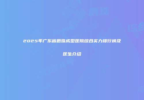 2025年广东省唇珠成型医院综合实力排行榜及医生介绍