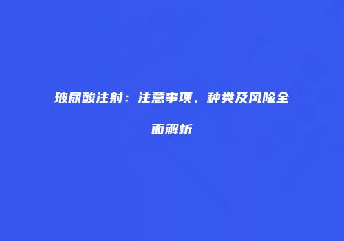 玻尿酸注射：注意事项、种类及风险全面解析