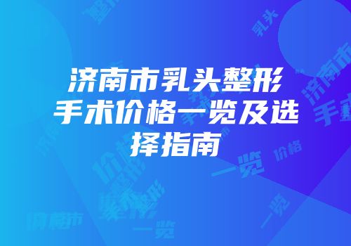 济南市乳头整形手术价格一览及选择指南