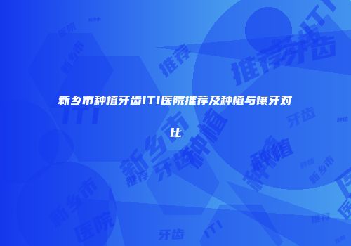 新乡市种植牙齿ITI医院推荐及种植与镶牙对比