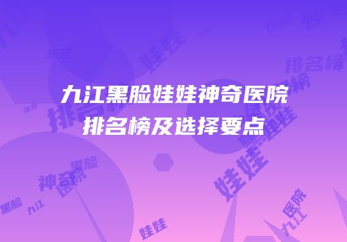 九江黑脸娃娃神奇医院排名榜及选择要点