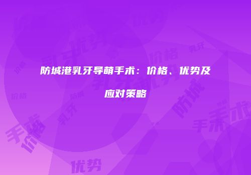 防城港乳牙导萌手术：价格、优势及应对策略