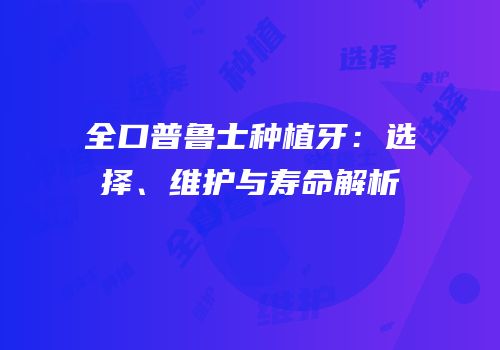 全口普鲁士种植牙：选择、维护与寿命解析