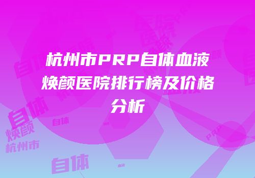 杭州市PRP自体血液焕颜医院排行榜及价格分析