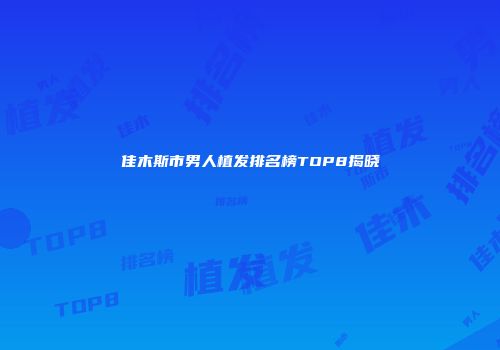 佳木斯市男人植发排名榜TOP8揭晓
