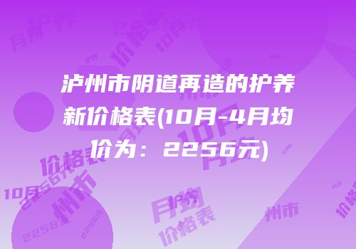 泸州市阴道再造的护养新价格表(10月-4月均价为：2256元)