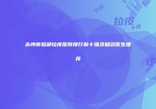 永州市脸部拉皮医院排行前十强及知名医生推荐