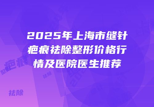 2025年上海市缝针疤痕祛除整形价格行情及医院医生推荐