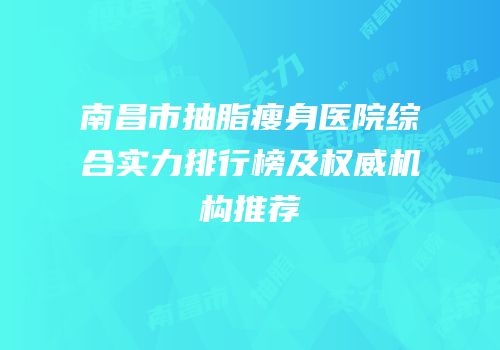南昌市抽脂瘦身医院综合实力排行榜及权威机构推荐