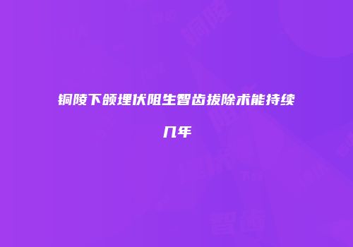 铜陵下颌埋伏阻生智齿拔除术能持续几年