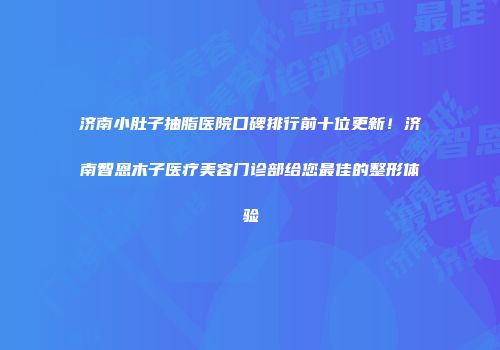 济南小肚子抽脂医院口碑排行前十位更新！济南智恩木子医疗美容门诊部给您最佳的整形体验