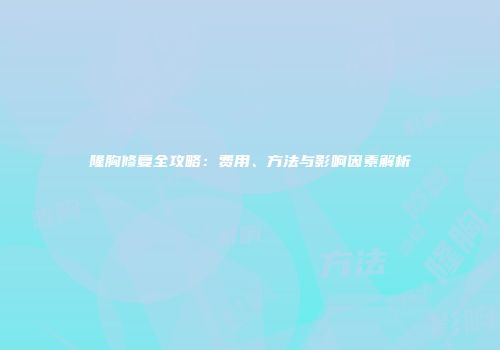 隆胸修复全攻略：费用、方法与影响因素解析