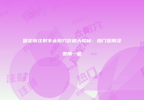 保定市注射丰太阳穴价格大揭秘：热门医院及费用一览